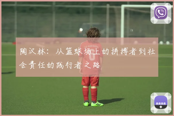 陶汉林：从篮球场上的拼搏者到社会责任的践行者之路