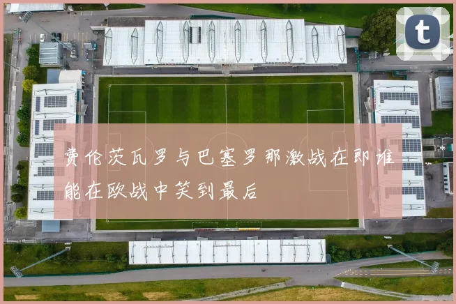 费伦茨瓦罗与巴塞罗那激战在即谁能在欧战中笑到最后