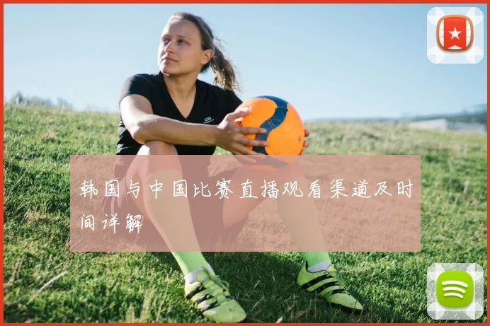 韩国与中国比赛直播观看渠道及时间详解