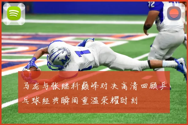 马龙与张继科巅峰对决高清回顾乒乓球经典瞬间重温荣耀时刻