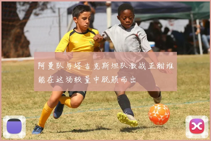 阿曼队与塔吉克斯坦队激战正酣谁能在这场较量中脱颖而出