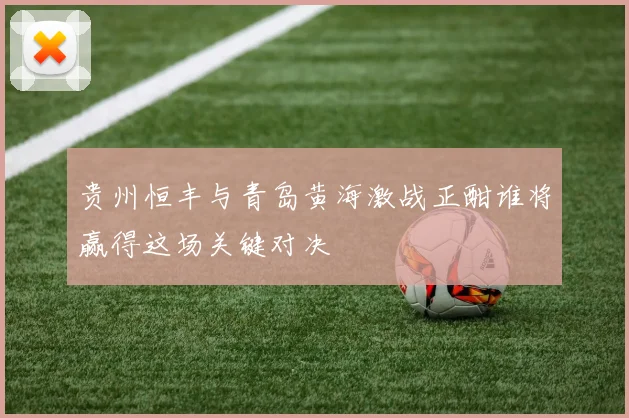 贵州恒丰与青岛黄海激战正酣谁将赢得这场关键对决