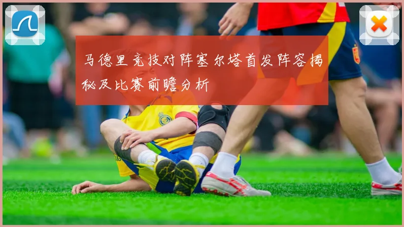马德里竞技对阵塞尔塔首发阵容揭秘及比赛前瞻分析