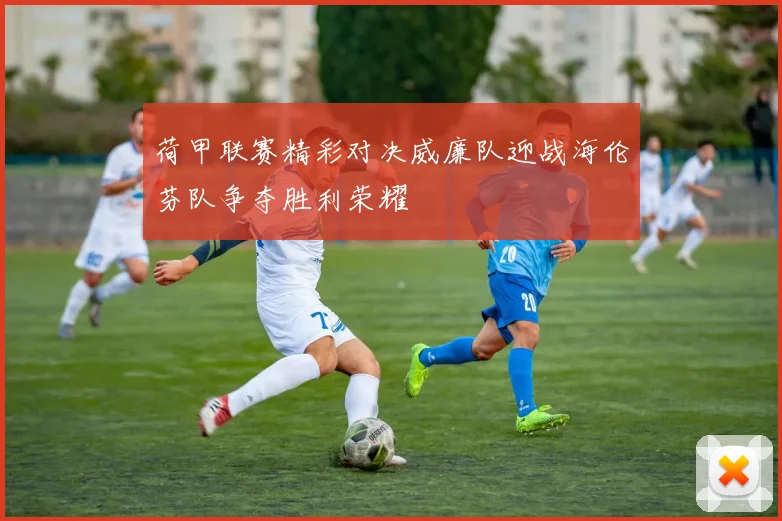 荷甲联赛精彩对决威廉队迎战海伦芬队争夺胜利荣耀