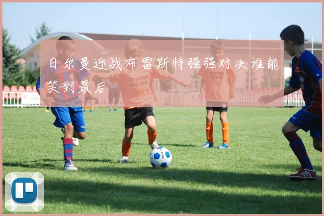 日尔曼迎战布雷斯特强强对决谁能笑到最后