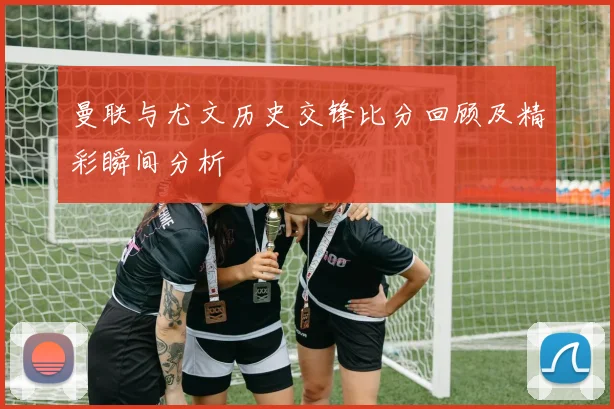 曼联与尤文历史交锋比分回顾及精彩瞬间分析