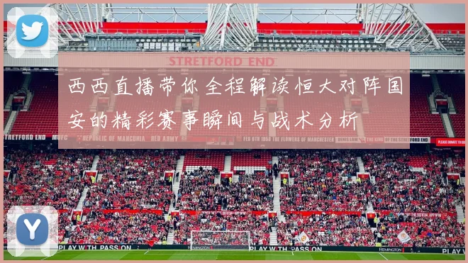 西西直播带你全程解读恒大对阵国安的精彩赛事瞬间与战术分析