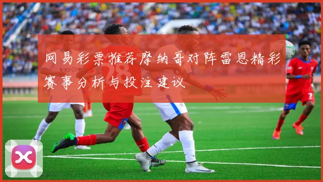 网易彩票推荐摩纳哥对阵雷恩精彩赛事分析与投注建议