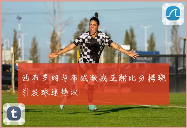 西布罗姆与布城激战正酣比分揭晓引发球迷热议