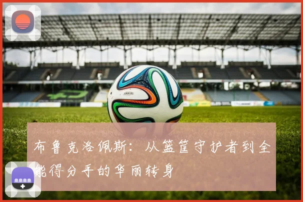 布鲁克洛佩斯：从篮筐守护者到全能得分手的华丽转身