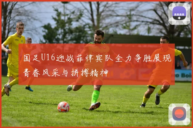 国足U16迎战菲律宾队全力争胜展现青春风采与拼搏精神