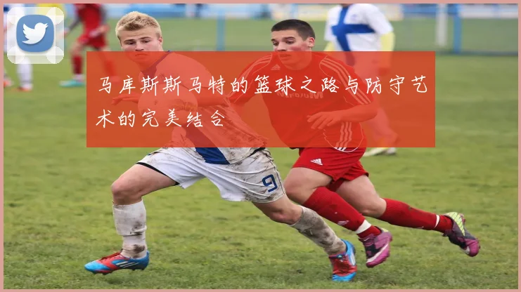 马库斯斯马特的篮球之路与防守艺术的完美结合